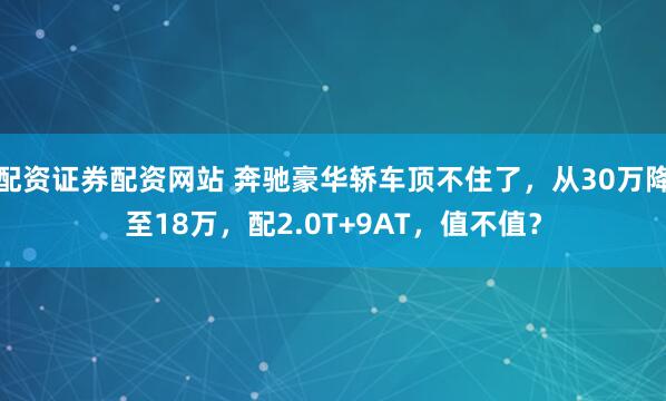 配资证券配资网站 奔驰豪华轿车顶不住了，从30万降至18万，配2.0T+9AT，值不值？