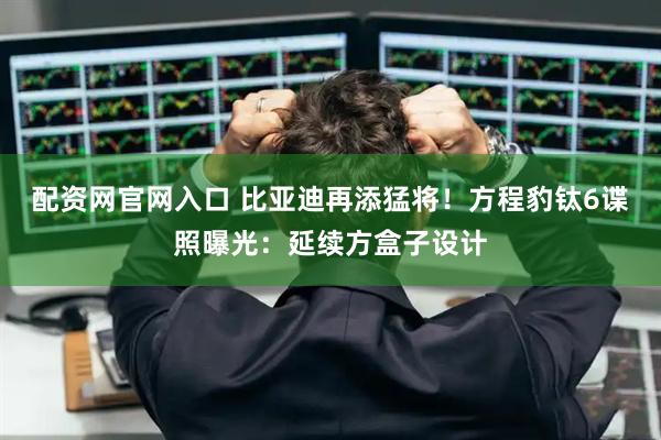 配资网官网入口 比亚迪再添猛将!方程豹钛6谍照曝光:延续方盒子设计