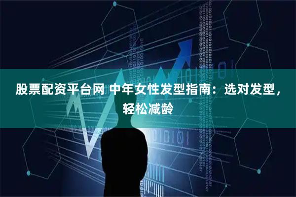股票配资平台网 中年女性发型指南：选对发型，轻松减龄