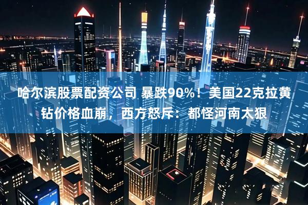 哈尔滨股票配资公司 暴跌90%！美国22克拉黄钻价格血崩，西方怒斥：都怪河南太狠