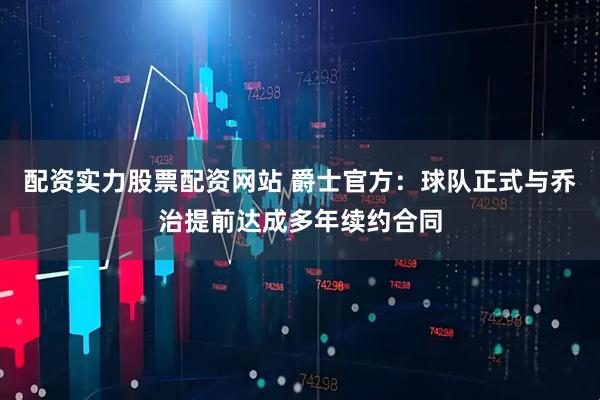 配资实力股票配资网站 爵士官方：球队正式与乔治提前达成多年续约合同