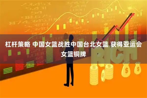 杠杆策略 中国女篮战胜中国台北女篮 获得亚运会女篮铜牌