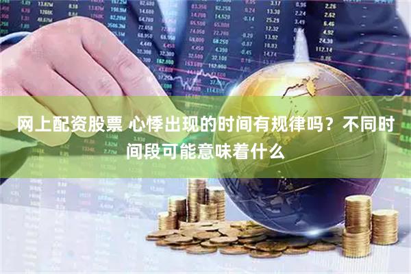 网上配资股票 心悸出现的时间有规律吗？不同时间段可能意味着什么