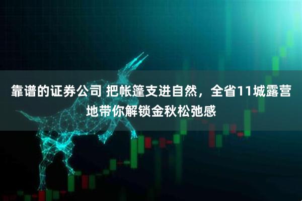 靠谱的证券公司 把帐篷支进自然，全省11城露营地带你解锁金秋松弛感