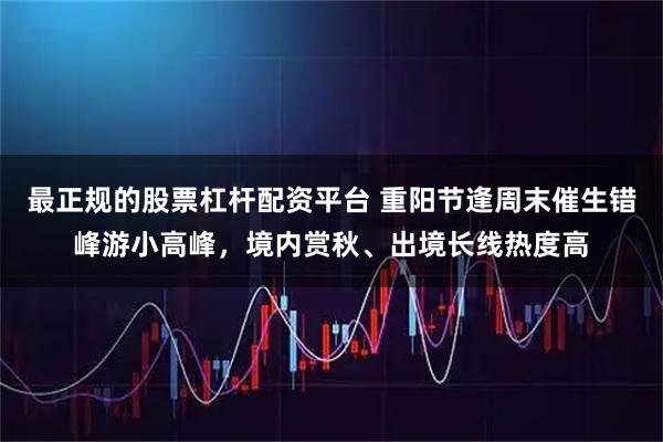 最正规的股票杠杆配资平台 重阳节逢周末催生错峰游小高峰，境内赏秋、出境长线热度高