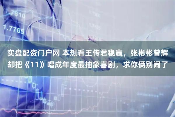 实盘配资门户网 本想看王传君稳赢，张彬彬曾辉却把《11》唱成年度最抽象喜剧，求你俩别闹了