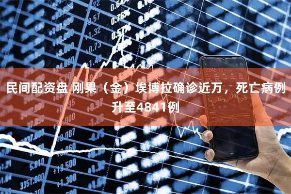 民间配资盘 刚果（金）埃博拉确诊近万，死亡病例升至4841例